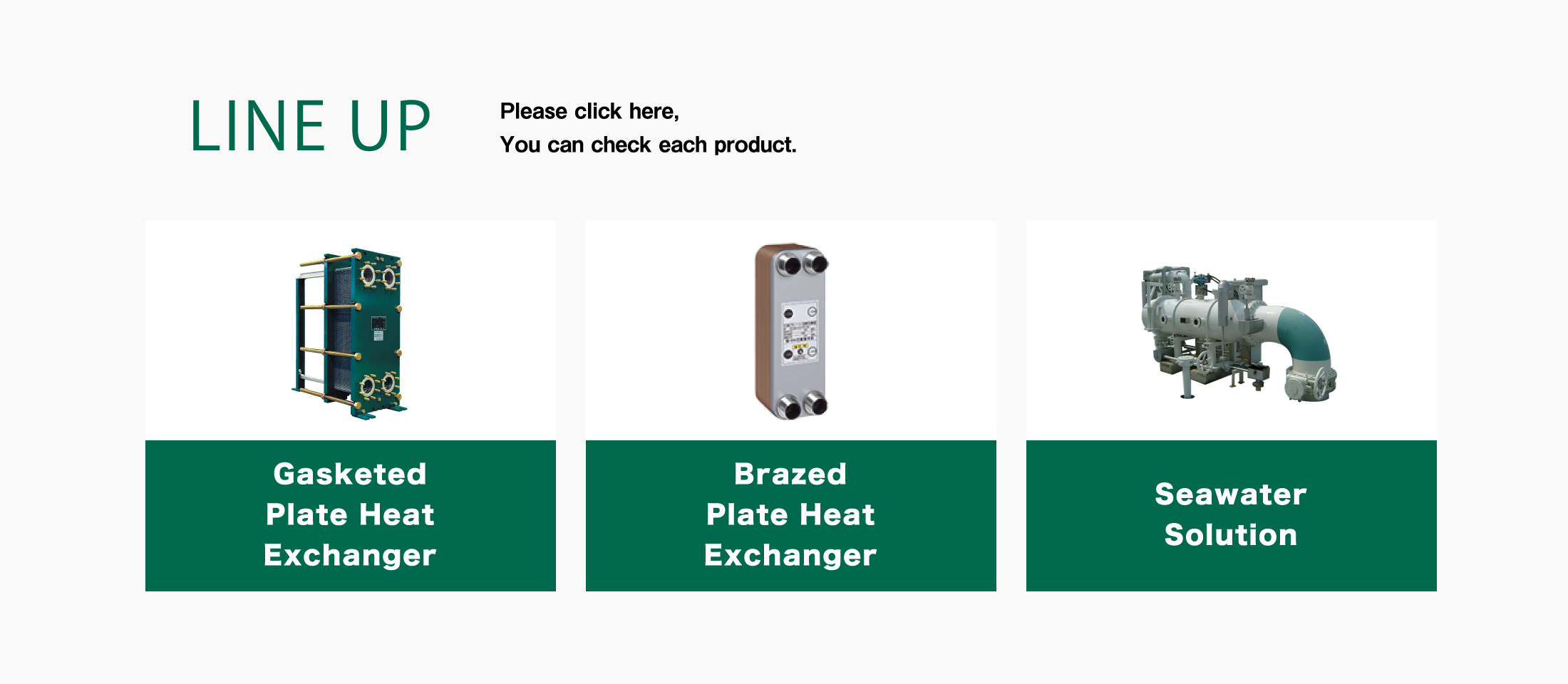 LINE UP Please click here, You can check each product. Gasketed Plate Heat Exchanger Brazed Plate Heat Exchanger Welded Plate Head Exchanger Thermal Unit Auto Strainer
