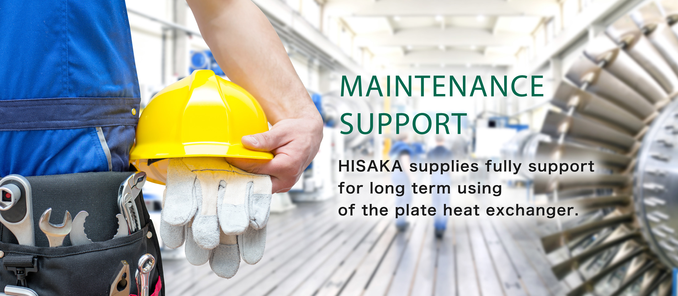 MAINTENANCE SUPPORT HISAKA supplies fully support for long term using of the plate heat exchanger.