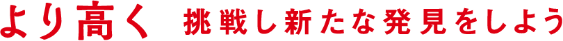 より高く 挑戦し新たな発見をしよう