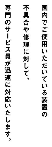 国内でご使用いただいている機械の不具合や修理に対して、サービスコールセンターを設け、専門のサービス員が迅速に対応いたします